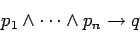 \begin{displaymath}
p_1 \wedge \cdots \wedge p_n \rightarrow q
\end{displaymath}