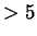 $>5$